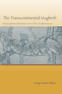 The Transcontinental Maghreb: Francophone Literature Across the Mediterranean by Talbayev, Edwige Tamalet