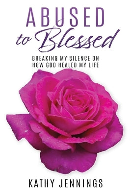 Abused to Blessed: Breaking My Silence on How God Healed My Life by Jennings, Kathy