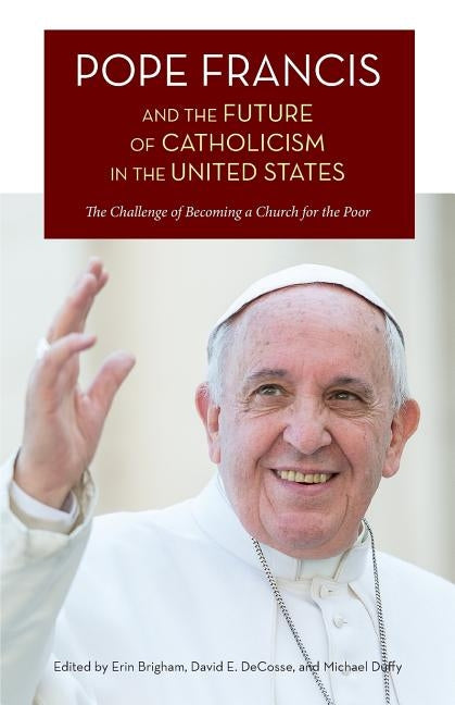 Pope Francis and the Future of Catholicism in the United States: The Challenge of Becoming a Church for the Poor by Brigham, Erin
