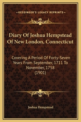 Diary of Joshua Hempstead of New London, Connecticut: Covering a Period of Forty-Seven Years from September, 1711 to November, 1758 (1901) by Hempstead, Joshua