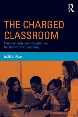 The Charged Classroom: Predicaments and Possibilities for Democratic Teaching by Pace, Judith L.