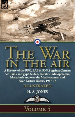 The War in the Air: Volume 5-A History of the RFC, RAF & RNAS against German Air Raids, in Egypt, Sudan, Palestine. Mesopotamia, Macedonia by Jones, H. A.