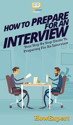 How To Prepare For An Interview: Your Step By Step Guide To Preparing For An Interview by Howexpert