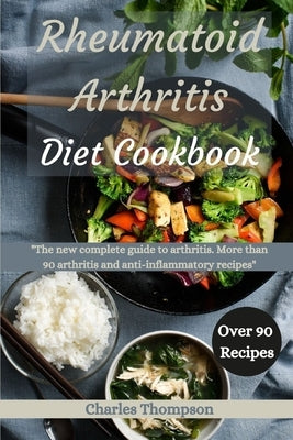 Rheumatoid Arthritis Diet Cookbook: A complete guide to arthritis. More than 90 arthritis and anti-inflammatory recipes. by Thompson, Charles