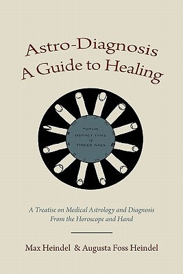 Astro-Diagnosis A Guide to Healing: A Treatise on Medical Astrology and Diagnosis From the Horoscope and Hand by Heindel, Max