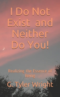 I Do Not Exist and Neither Do You!: Realizing the Essence of Being by Wright, G. Tyler