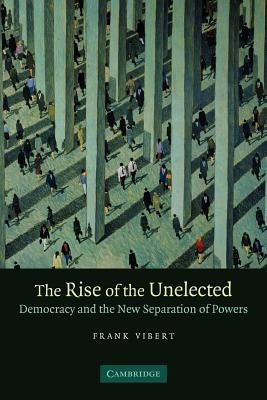 The Rise of the Unelected: Democracy and the New Separation of Powers by Vibert, Frank