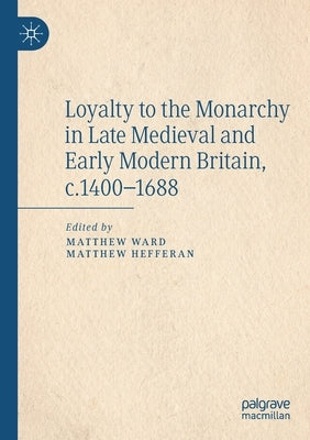 Loyalty to the Monarchy in Late Medieval and Early Modern Britain, C.1400-1688 by Ward, Matthew