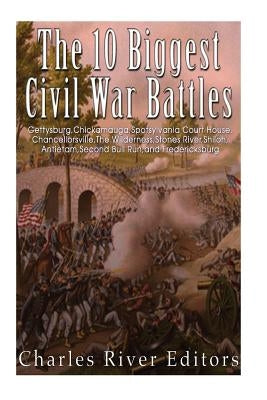 The 10 Biggest Civil War Battles: Gettysburg, Chickamauga, Spotsylvania Court House, Chancellorsville, The Wilderness, Stones River, Shiloh, Antietam, by Charles River Editors