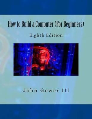 How to Build a Computer (For Beginners): Eighth Edition by Gower III, John