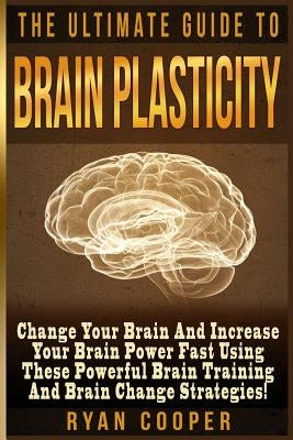 Brain Plasticity - Ryan Cooper: Change Your Brain And Increase Your Brain Power Fast Using These Powerful Brain Training And Brain Change Strategies! by Cooper, Ryan