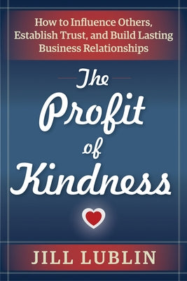 The Profit of Kindness: How to Influence Others, Establish Trust, and Build Lasting Business Relationships by Lublin, Jill
