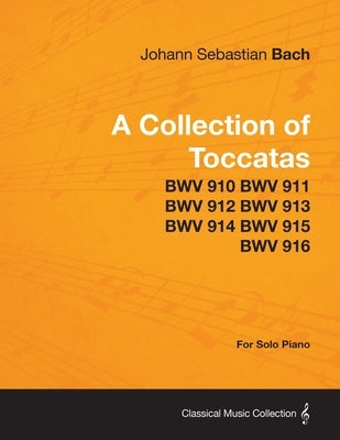 A Collection of Toccatas - For Solo Piano - BWV 910 BWV 911 BWV 912 BWV 913 BWV 914 BWV 915 BWV 916 by Bach, Johann Sebastian