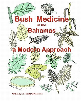 Bush Medicine in the Bahamas - A Modern Approach: Modern Phytotherapy is based on traditional Bush Medicines and plants are the foundation of many pha by Wilmanowicz MD, Renate