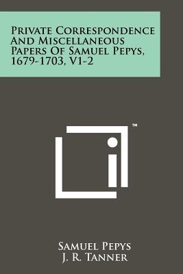 Private Correspondence and Miscellaneous Papers of Samuel Pepys, 1679-1703, V1-2 by Pepys, Samuel