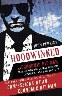 Hoodwinked: An Economic Hit Man Reveals Why the Global Economy Imploded -- And How to Fix It by Perkins, John