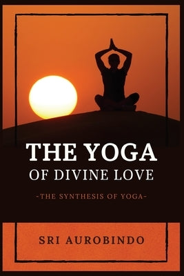 The Yoga of Divine Love: The Synthesis of Yoga by Sri Aurobindo