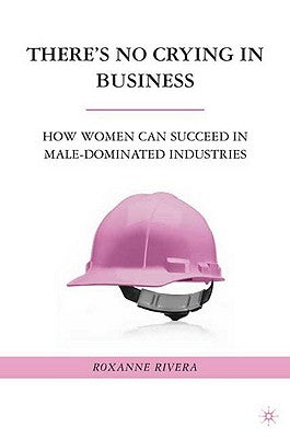 There's No Crying in Business: How Women Can Succeed in Male-Dominated Industries by Rivera, R.
