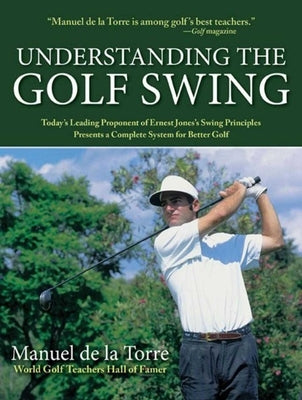 Understanding the Golf Swing: Today's Leading Proponents of Ernest Jones' Swing Principles Presents a Complete System for Better Golf by de la Torre, Manuel