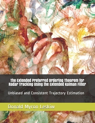 The Extended Preferred Ordering Theorem for Radar Tracking Using the Extended Kalman Filter: Unbiased and Consistent Trajectory Estimation by Leskiw, Donald Myron