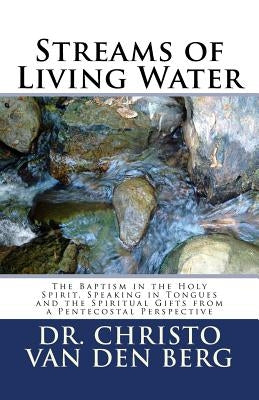 Streams of Living Water: The Baptism in the Holy Spirit, Speaking in Tongues and the Spiritual Gifts from a Pentecostal Perspective by Van Den Berg, Christo
