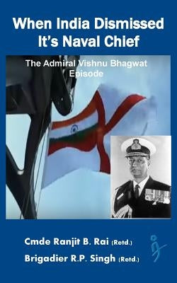 When India Dismissed It's Naval Chief: The Admiral Vishnu Bhagwat episode by Singh, R. P.