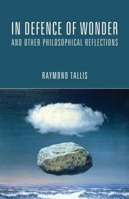 In Defence of Wonder and Other Philosophical Reflections by Tallis, Raymond