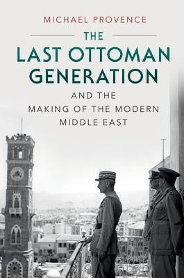 The Last Ottoman Generation and the Making of the Modern Middle East by Provence, Michael
