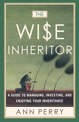 The Wise Inheritor: A Guide to Managing, Investing and Enjoying Your Inheritance by Perry, Ann
