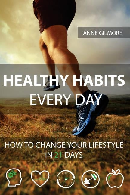 Healthy Habits Every Day: How To Change Your Lifestyle In 21 Days by Gilmore, Anne