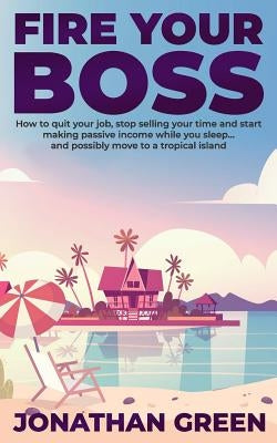 Fire Your Boss: How to quit your job, stop selling your time and start making passive income while you sleep...and possibly move to a by Fogliata, Alice