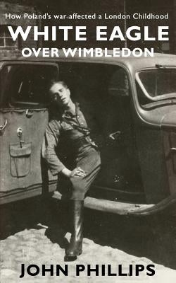 White Eagle over Wimbledon: How Poland's war affected a London childhood by Phillips, John