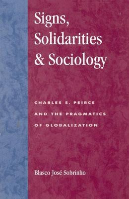 Signs, Solidarities, & Sociology: Charles S. Peirce and the Pragmatics of Globalization by Sobrinho, Blasco José