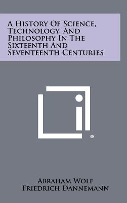 A History Of Science, Technology, And Philosophy In The Sixteenth And Seventeenth Centuries by Wolf, Abraham