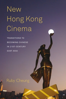 New Hong Kong Cinema: Transitions to Becoming Chinese in 21st-Century East Asia by Cheung, Ruby