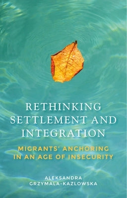 Rethinking Settlement and Integration: Migrants' Anchoring in an Age of Insecurity by Grzymala-Kazlowska, Aleksandra