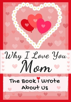 Why I Love You Mom: The Book I Wrote About Us Perfect for Kids Valentine's Day Gift, Birthdays, Christmas, Anniversaries, Mother's Day or by Publishing Group, The Life Graduate