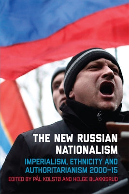 The New Russian Nationalism: Imperialism, Ethnicity and Authoritarianism 2000-2015 by Kolstø, Pål
