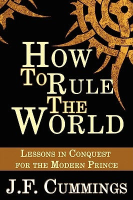How to Rule the World: Lessons in Conquest for the Modern Prince by Cummings, J. F.