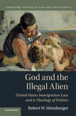 God and the Illegal Alien: United States Immigration Law and a Theology of Politics by Heimburger, Robert W.