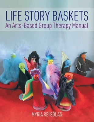 Life Story Baskets: An Arts-Based Group Therapy Manual by Rei Sólas, Myria
