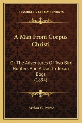 A Man from Corpus Christi: Or the Adventures of Two Bird Hunters and a Dog in Texan Bogs (1894) by Peirce, Arthur C.