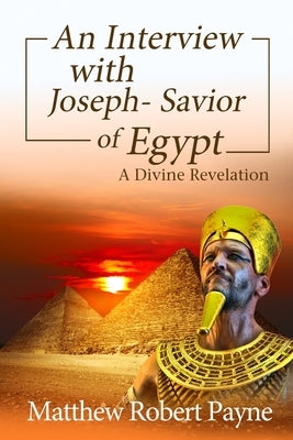 An Interview with Joseph - Savior of Egypt: A Divine Revelation by Payne, Matthew Robert