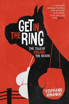 Get in the Ring: The Tale of Bruno the Boxer: A Fable About Living Your Dreams by Himango, Stephanie