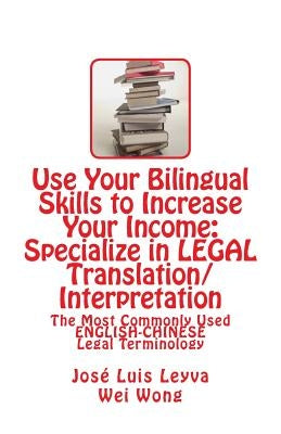 Use Your Bilingual Skills to Increase Your Income: Specialize in LEGAL Translation/Interpretation: The Most Commonly Used English-Chinese Legal Termin by Wong, Wei
