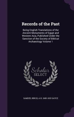 Records of the Past: Being English Translations of the Ancient Monuments of Egypt and Western Asia, Published Under the Sanction of the Soc by Birch, Samuel