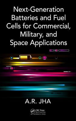 Next-Generation Batteries and Fuel Cells for Commercial, Military, and Space Applications by Jha, A. R.