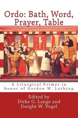Ordo: Bath, Word, Prayer, Table: A Liturgical Primer in honor of Gordon W. Lathrop by Vogel, Dwight W.