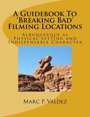 A Guidebook To 'Breaking Bad' Filming Locations: Albuquerque as Physical Setting and Indispensable Character by Joli, Sven