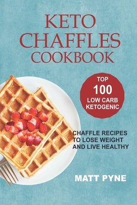 Keto Chaffles Cookbook: Top 100 Low Carb Ketogenic Chaffle Recipes To Lose Weight & Live Healthy by Pyne, Matt